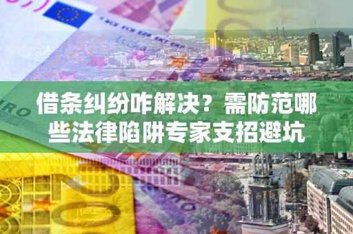 北京借条纠纷咋解决？需防范哪些法律陷阱专家支招避坑