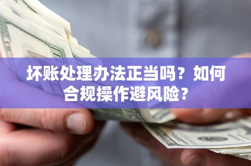 北京坏账处理办法正当吗？如何合规操作避风险？