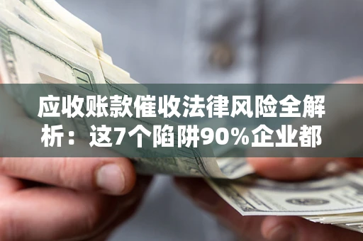 北京应收账款催收法律风险全解析：这7个陷阱90%企业都踩过（含合规应对指南）
