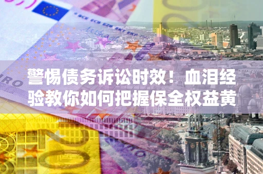 北京警惕债务诉讼时效！血泪经验教你如何把握保全权益黄金期
