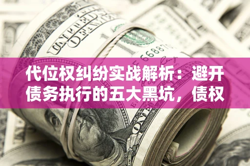 北京代位权纠纷实战解析：避开债务执行的五大黑坑，债权人必看指南