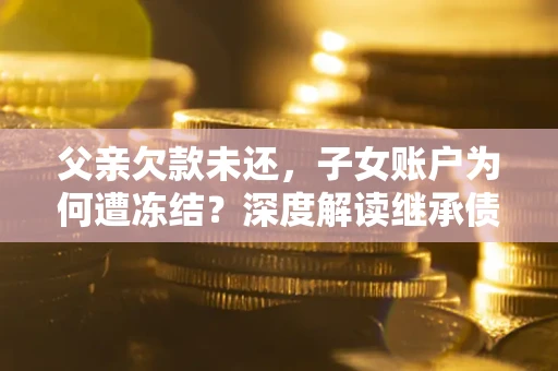 北京父亲欠款未还，子女账户为何遭冻结？深度解读继承债务迷局
