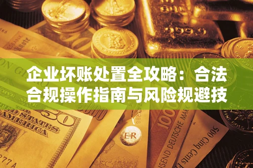 北京企业坏账处置全攻略：合法合规操作指南与风险规避技巧解析