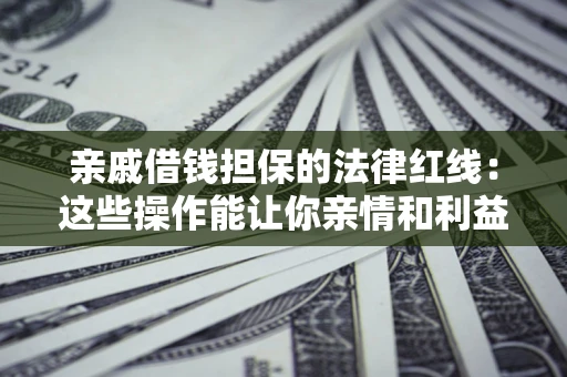 北京亲戚借钱担保的法律红线：这些操作能让你亲情和利益两不误