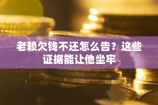 北京老赖欠钱不还怎么告？这些证据能让他坐牢