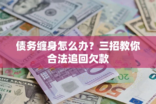 北京债务缠身怎么办？三招教你合法追回欠款