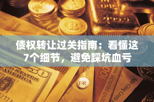 北京债权转让过关指南：看懂这7个细节，避免踩坑血亏