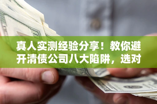 北京真人实测经验分享！教你避开清债公司八大陷阱，选对机构少走十年弯路