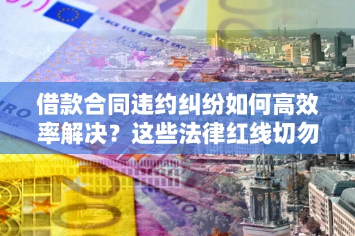 北京借款合同违约纠纷如何高效率解决？这些法律红线切勿触碰