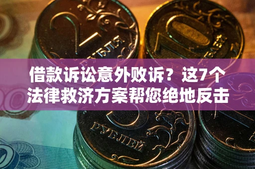 北京借款诉讼意外败诉？这7个法律救济方案帮您绝地反击！
