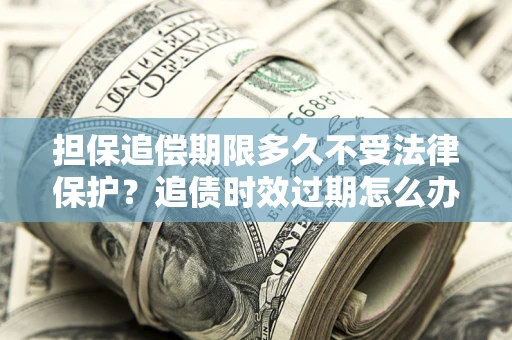 北京担保追偿期限多久不受法律保护？追债时效过期怎么办？