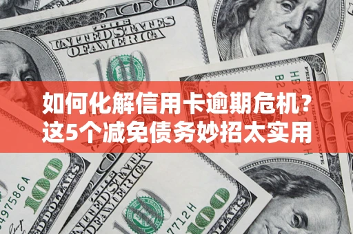 北京如何化解信用卡逾期危机？这5个减免债务妙招太实用