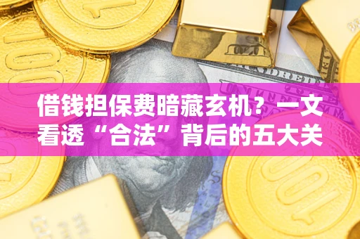 北京借钱担保费暗藏玄机？一文看透“合法”背后的五大关键陷阱
