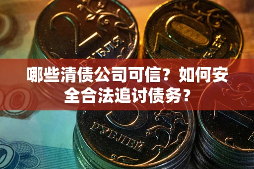北京哪些清债公司可信？如何安全合法追讨债务？