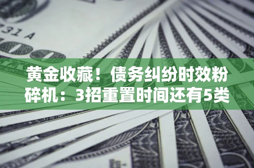 北京黄金收藏！债务纠纷时效粉碎机：3招重置时间还有5类不设年限的特殊债务