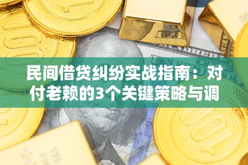 北京民间借贷纠纷实战指南：对付老赖的3个关键策略与调解盲区解析