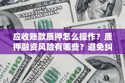北京应收账款质押怎么操作？质押融资风险有哪些？避免纠纷高效融资技巧