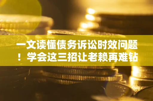 北京一文读懂债务诉讼时效问题！学会这三招让老赖再难钻空子