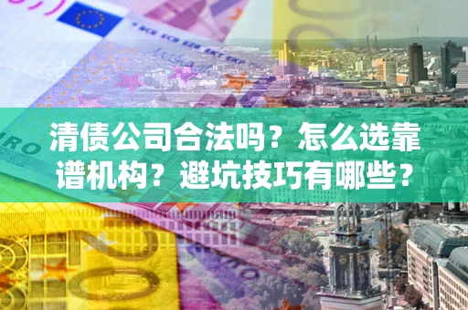 北京清债公司合法吗？怎么选靠谱机构？避坑技巧有哪些？