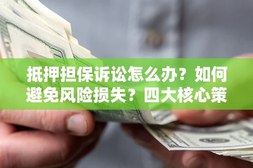 北京抵押担保诉讼怎么办？如何避免风险损失？四大核心策略全解读
