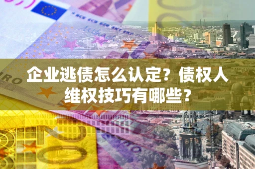 北京企业逃债怎么认定？债权人维权技巧有哪些？