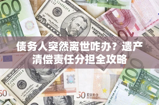 北京债务人突然离世咋办？遗产清偿责任分担全攻略