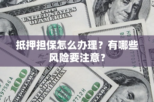 北京抵押担保怎么办理？有哪些风险要注意？