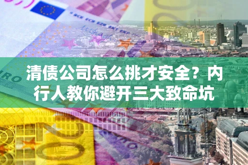 北京清债公司怎么挑才安全?内行人教你避开三大致命坑 北京清债公司怎么挑才安全?内行人教你避开三大致命坑
