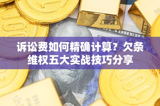 北京诉讼费如何精确计算？欠条维权五大实战技巧分享