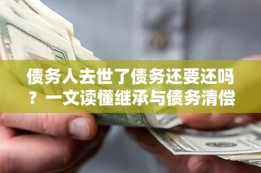 北京债务人去世了债务还要还吗？一文读懂继承与债务清偿