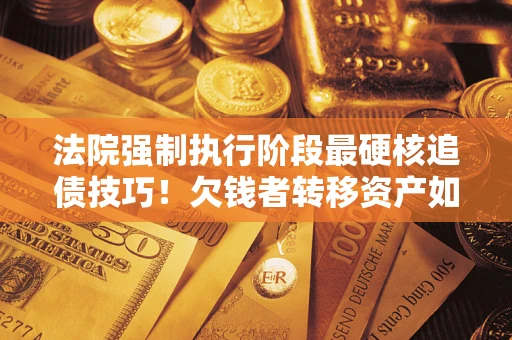 北京法院强制执行阶段最硬核追债技巧！欠钱者转移资产如何破解？