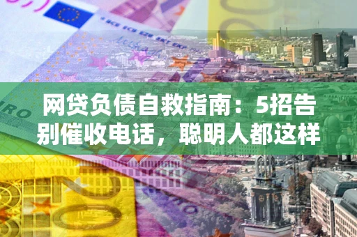 北京网贷负债自救指南：5招告别催收电话，聪明人都这样做