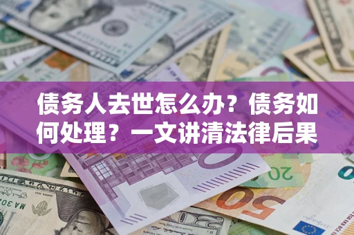 北京债务人去世怎么办？债务如何处理？一文讲清法律后果