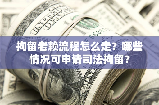 北京拘留老赖流程怎么走?哪些情况可申请司法拘留? 北京拘留老赖流程怎么走?哪些情况可申请司法拘留?