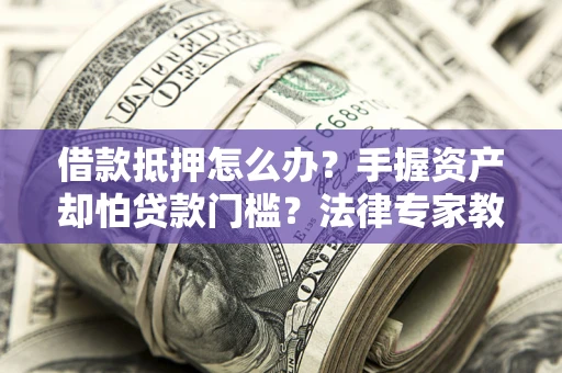 北京借款抵押怎么办？手握资产却怕贷款门槛？法律专家教你办抵押不踩坑