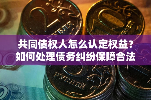 北京共同债权人怎么认定权益？如何处理债务纠纷保障合法权益？