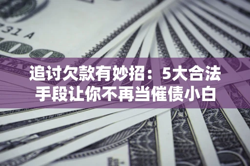 北京追讨欠款有妙招：5大合法手段让你不再当催债小白