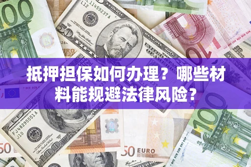 北京抵押担保如何办理？哪些材料能规避法律风险？