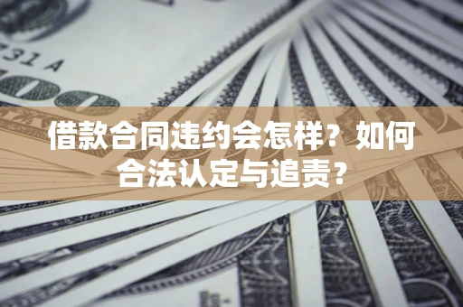 北京借款合同违约会怎样？如何合法认定与追责？
