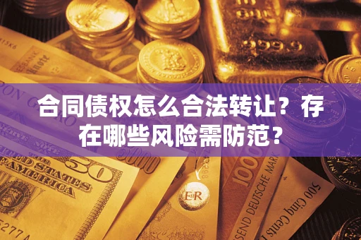 北京合同债权怎么合法转让？存在哪些风险需防范？