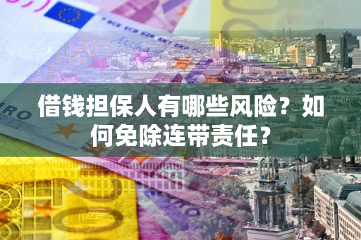 北京借钱担保人有哪些风险？如何免除连带责任？