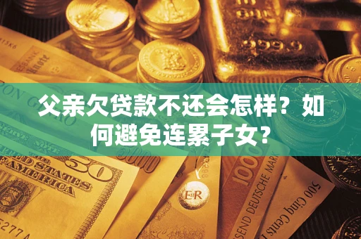 北京父亲欠贷款不还会怎样？如何避免连累子女？