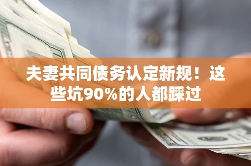 北京夫妻共同债务认定新规！这些坑90%的人都踩过