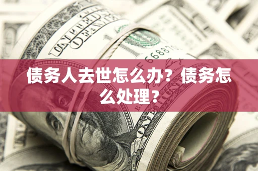 北京债务人去世怎么办？债务怎么处理？