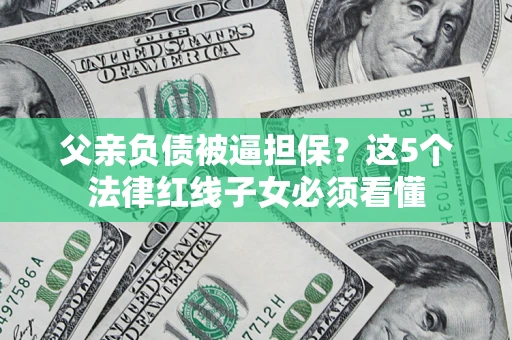 北京父亲负债被逼担保？这5个法律红线子女必须看懂