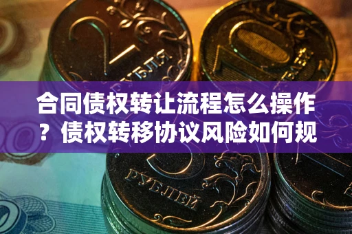北京合同债权转让流程怎么操作？债权转移协议风险如何规避？