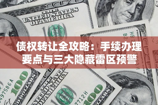 北京债权转让全攻略：手续办理要点与三大隐藏雷区预警