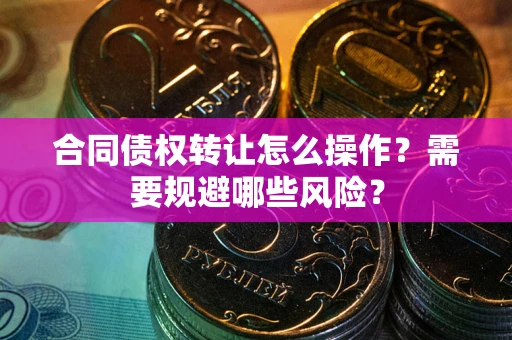 北京合同债权转让怎么操作？需要规避哪些风险？