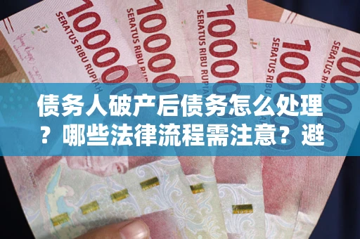 北京债务人破产后债务怎么处理？哪些法律流程需注意？避免踩坑指南