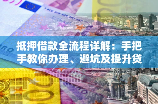 北京抵押借款全流程详解：手把手教你办理、避坑及提升贷款额度